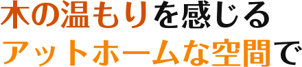 木の温もりを感じるアットホームな空間で