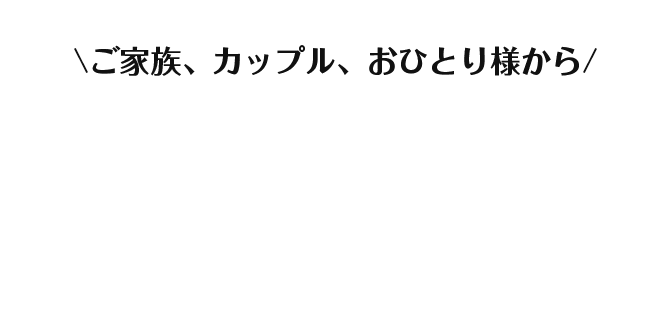 ご家族、カップル、おひとり様から