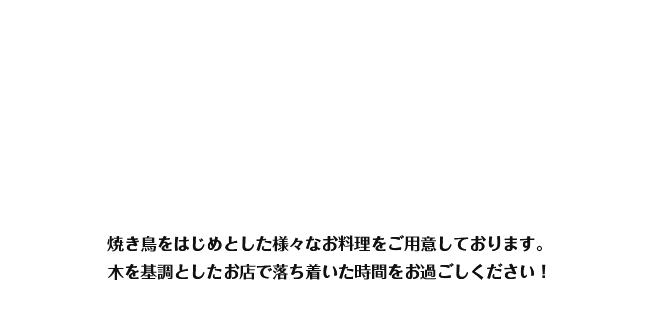 焼き鳥をはじめとした様々なお料理をご用意しております。木を基調としたお店で落ち着いた時間をお過ごしください！